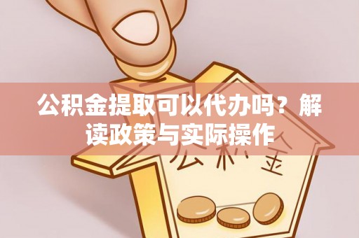 吉首公积金提取可以代办吗？解读政策与实际操作