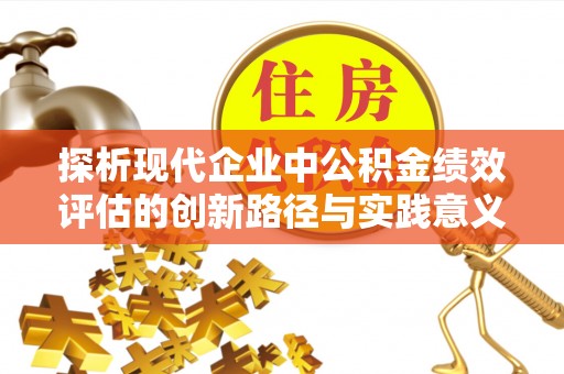 吉首探析现代企业中公积金绩效评估的创新路径与实践意义