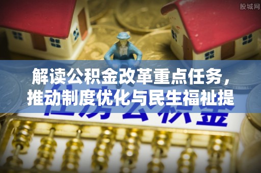 吉首解读公积金改革重点任务，推动制度优化与民生福祉提升