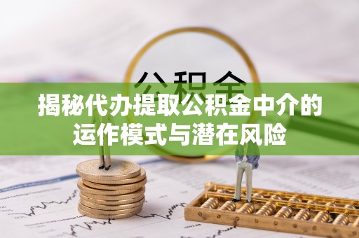 吉首揭秘代办提取公积金中介的运作模式与潜在风险