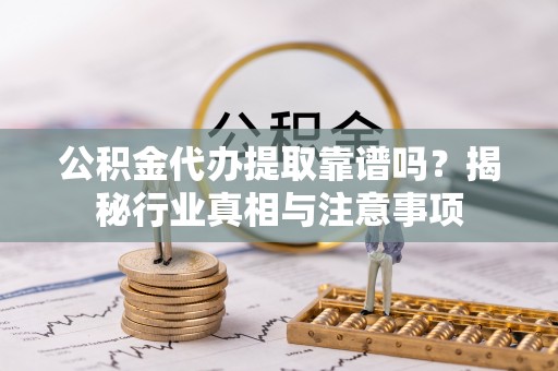 吉首公积金代办提取靠谱吗？揭秘行业真相与注意事项