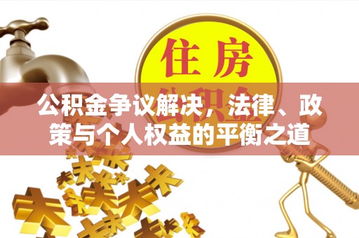 吉首公积金争议解决，法律、政策与个人权益的平衡之道