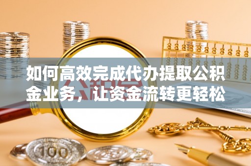 吉首如何高效完成代办提取公积金业务，让资金流转更轻松