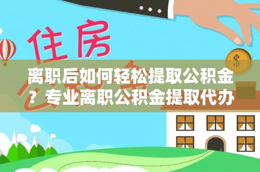 吉首离职后如何轻松提取公积金？专业离职公积金提取代办服务指南