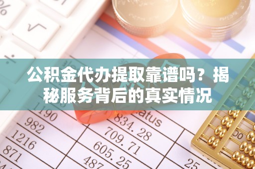 吉首公积金代办提取靠谱吗？揭秘服务背后的真实情况
