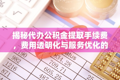 吉首揭秘代办公积金提取手续费，费用透明化与服务优化的关键