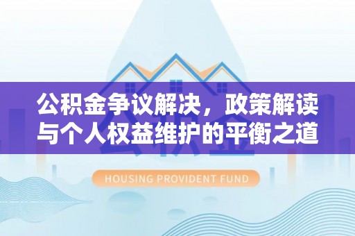 吉首公积金争议解决，政策解读与个人权益维护的平衡之道