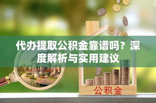 吉首代办提取公积金靠谱吗？深度解析与实用建议