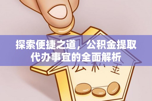 吉首探索便捷之道，公积金提取代办事宜的全面解析