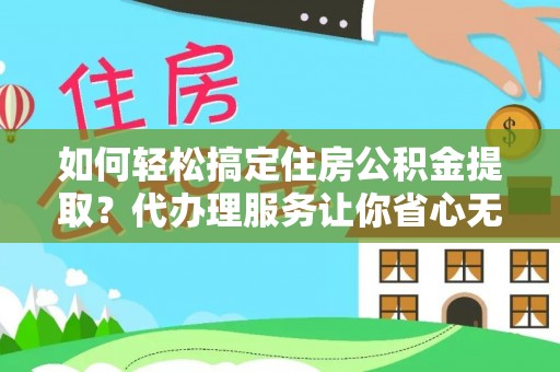 吉首如何轻松搞定住房公积金提取？代办理服务让你省心无忧