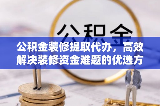 吉首公积金装修提取代办，高效解决装修资金难题的优选方案