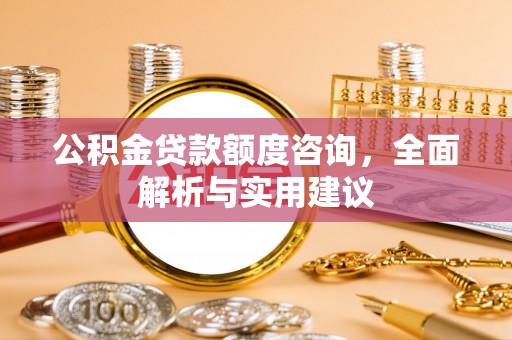 吉首公积金贷款额度咨询，全面解析与实用建议