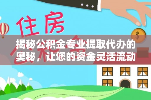 吉首揭秘公积金专业提取代办的奥秘，让您的资金灵活流动
