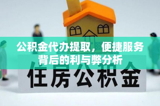 吉首公积金代办提取，便捷服务背后的利与弊分析