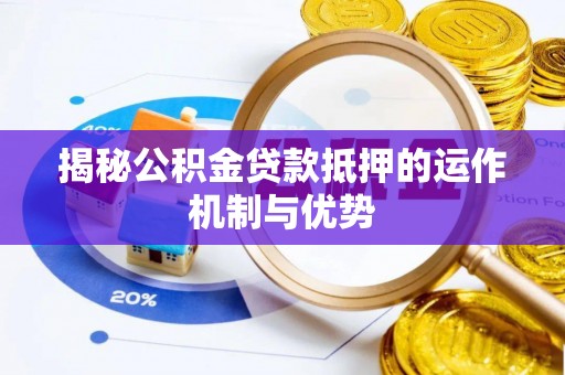 吉首揭秘公积金贷款抵押的运作机制与优势