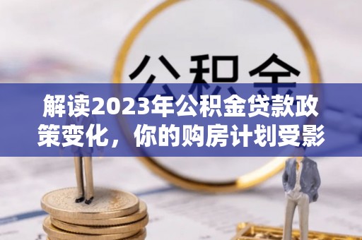 吉首解读2023年公积金贷款政策变化，你的购房计划受影响了吗？