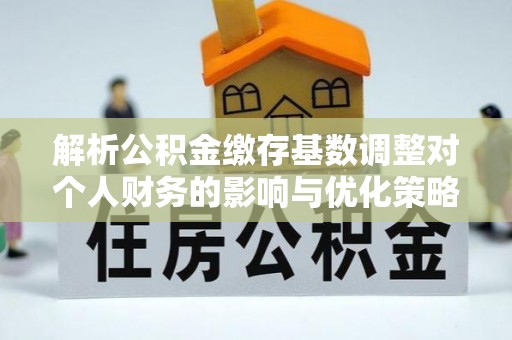 吉首解析公积金缴存基数调整对个人财务的影响与优化策略