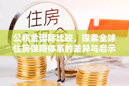吉首公积金国际比较，探索全球住房保障体系的差异与启示