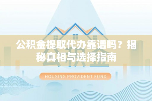 吉首公积金提取代办靠谱吗？揭秘真相与选择指南