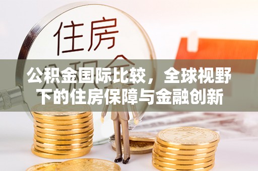 吉首公积金国际比较，全球视野下的住房保障与金融创新