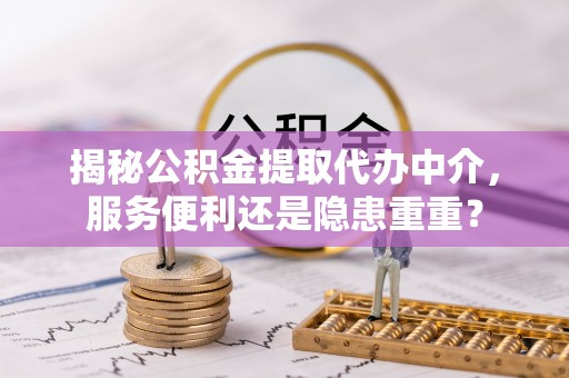 吉首揭秘公积金提取代办中介，服务便利还是隐患重重？