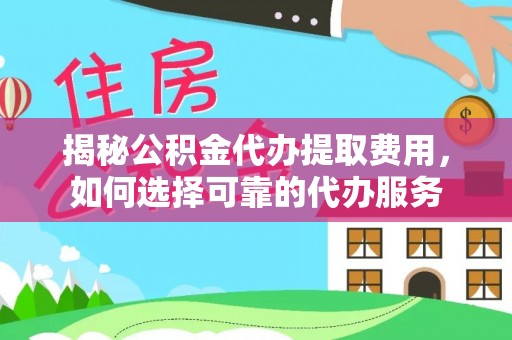 吉首揭秘公积金代办提取费用，如何选择可靠的代办服务