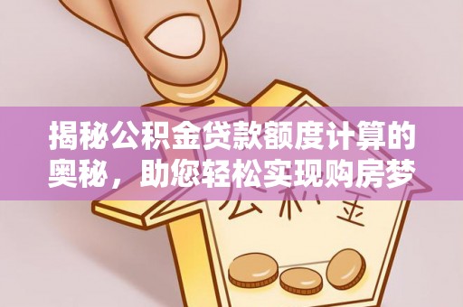 吉首揭秘公积金贷款额度计算的奥秘，助您轻松实现购房梦想