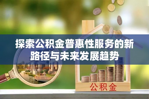 吉首探索公积金普惠性服务的新路径与未来发展趋势