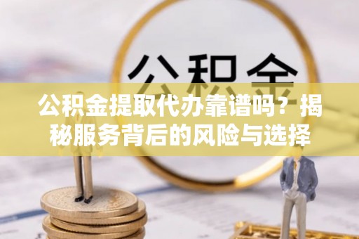 吉首公积金提取代办靠谱吗？揭秘服务背后的风险与选择