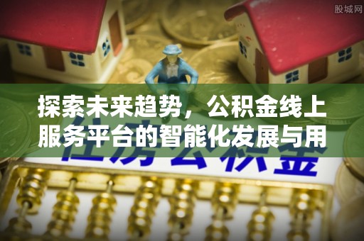 吉首探索未来趋势，公积金线上服务平台的智能化发展与用户便利性提升