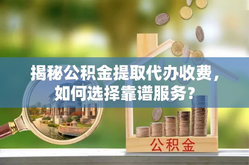 吉首揭秘公积金提取代办收费，如何选择靠谱服务？