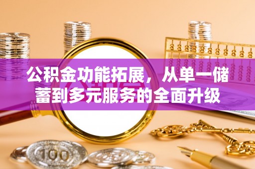 吉首公积金功能拓展，从单一储蓄到多元服务的全面升级