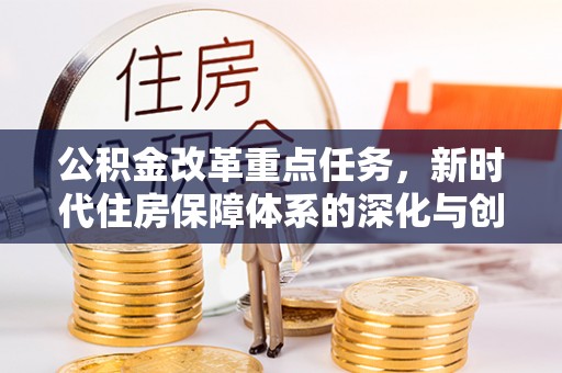 吉首公积金改革重点任务，新时代住房保障体系的深化与创新