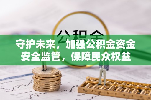 吉首守护未来，加强公积金资金安全监管，保障民众权益