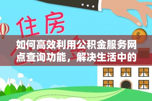 吉首如何高效利用公积金服务网点查询功能，解决生活中的资金难题
