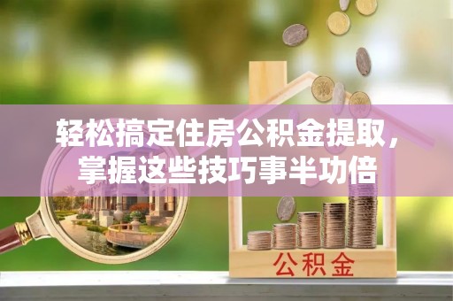 吉首轻松搞定住房公积金提取，掌握这些技巧事半功倍