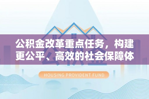 吉首公积金改革重点任务，构建更公平、高效的社会保障体系