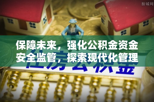 吉首保障未来，强化公积金资金安全监管，探索现代化管理新路径
