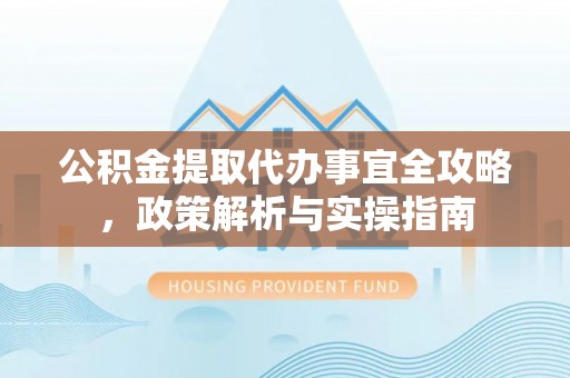 吉首公积金提取代办事宜全攻略，政策解析与实操指南