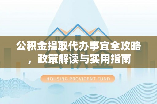 吉首公积金提取代办事宜全攻略，政策解读与实用指南