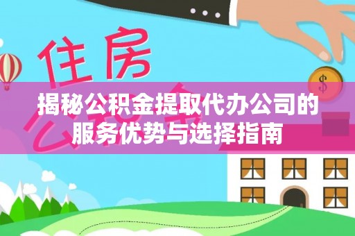 吉首揭秘公积金提取代办公司的服务优势与选择指南