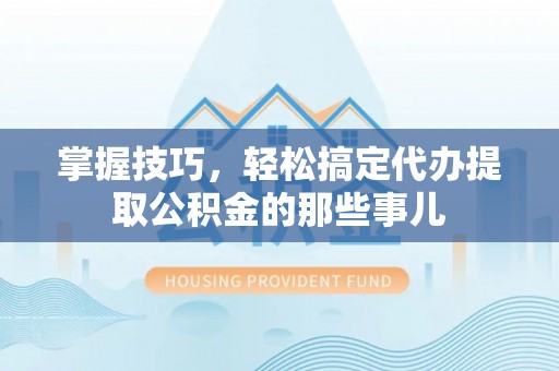 吉首掌握技巧，轻松搞定代办提取公积金的那些事儿