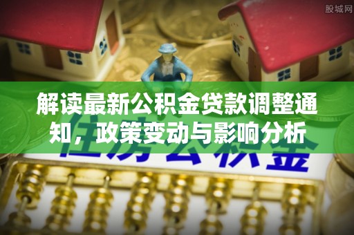 吉首解读最新公积金贷款调整通知，政策变动与影响分析