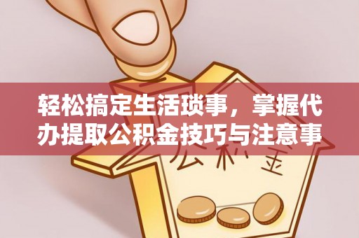 吉首轻松搞定生活琐事，掌握代办提取公积金技巧与注意事项