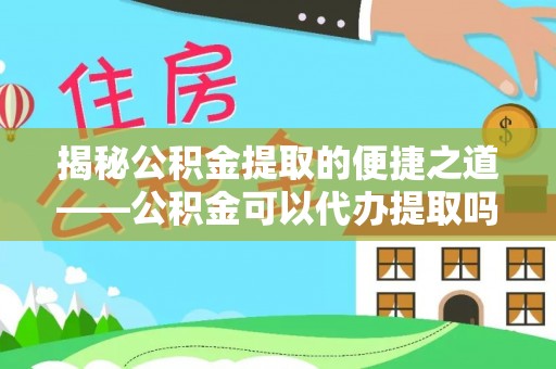 吉首揭秘公积金提取的便捷之道——公积金可以代办提取吗？