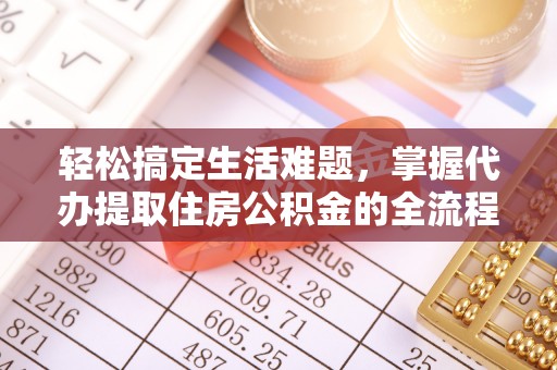 吉首轻松搞定生活难题，掌握代办提取住房公积金的全流程
