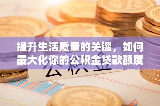 吉首提升生活质量的关键，如何最大化你的公积金贷款额度