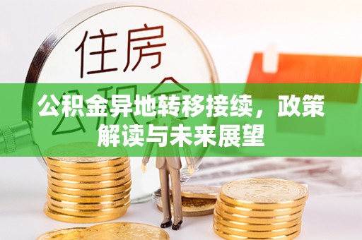 吉首公积金异地转移接续，政策解读与未来展望
