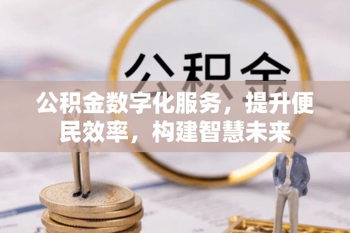 吉首公积金数字化服务，提升便民效率，构建智慧未来