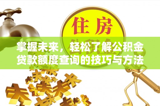吉首掌握未来，轻松了解公积金贷款额度查询的技巧与方法